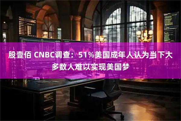 股壹佰 CNBC调查：51%美国成年人认为当下大多数人难以实现美国梦