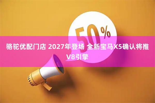 骆驼优配门店 2027年登场 全新宝马X5确认将推V8引擎