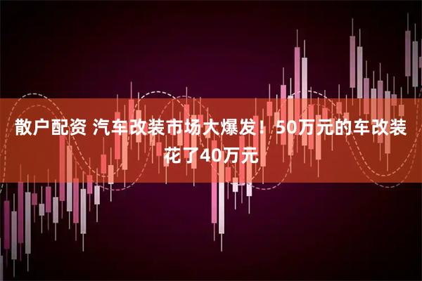 散户配资 汽车改装市场大爆发！50万元的车改装花了40万元