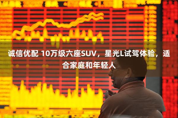 诚信优配 10万级六座SUV，星光L试驾体验，适合家庭和年轻人