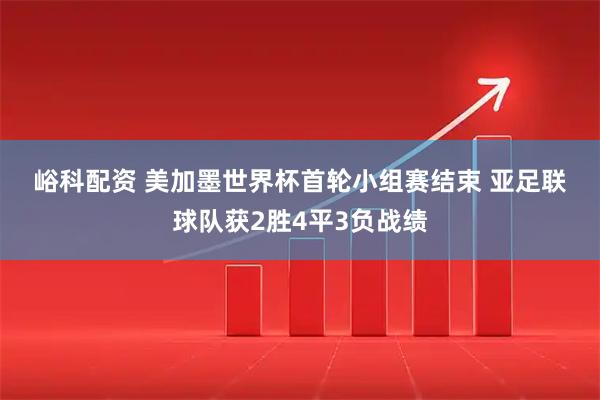 峪科配资 美加墨世界杯首轮小组赛结束 亚足联球队获2胜4平3负战绩