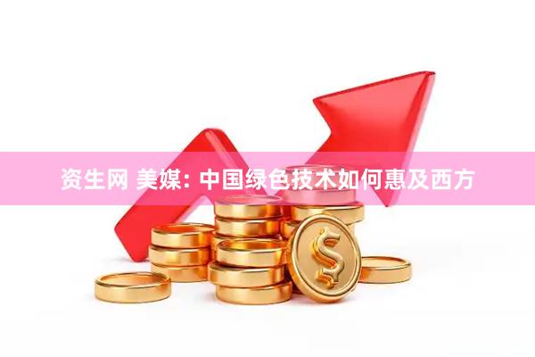 资生网 美媒: 中国绿色技术如何惠及西方