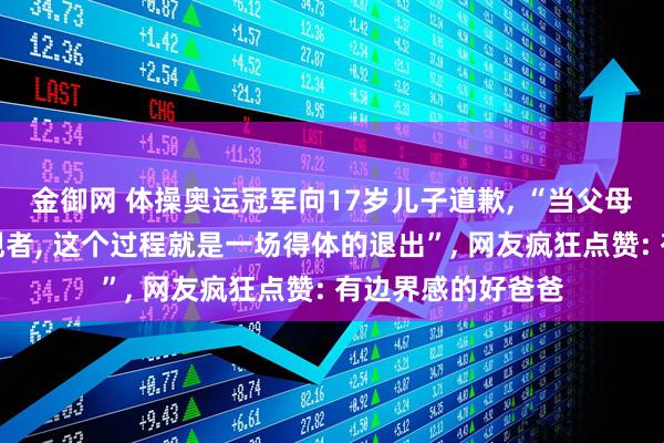 金御网 体操奥运冠军向17岁儿子道歉, “当父母从记录者变成旁观者, 这个过程就是一场得体的退出”, 网友疯狂点赞: 有边界感的好爸爸