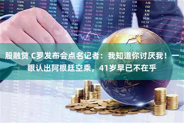股融贷 C罗发布会点名记者:我知道你讨厌我!一眼认出阿根廷空乘,41岁早已不在乎