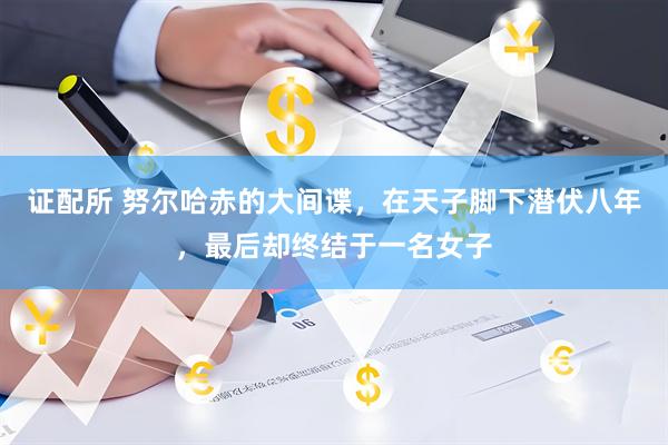 证配所 努尔哈赤的大间谍，在天子脚下潜伏八年，最后却终结于一名女子