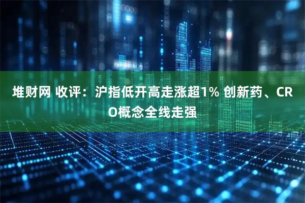 堆财网 收评：沪指低开高走涨超1% 创新药、CRO概念全线走强