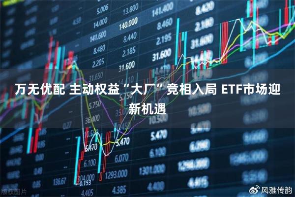 万无优配 主动权益“大厂”竞相入局 ETF市场迎新机遇