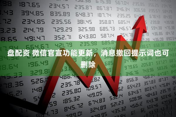 盘配资 微信官宣功能更新，消息撤回提示词也可删除