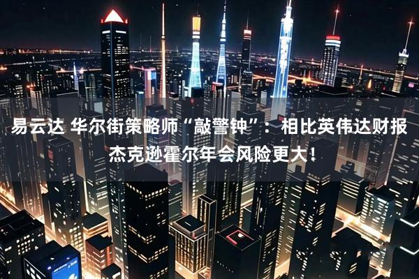 易云达 华尔街策略师“敲警钟”：相比英伟达财报 杰克逊霍尔年会风险更大！