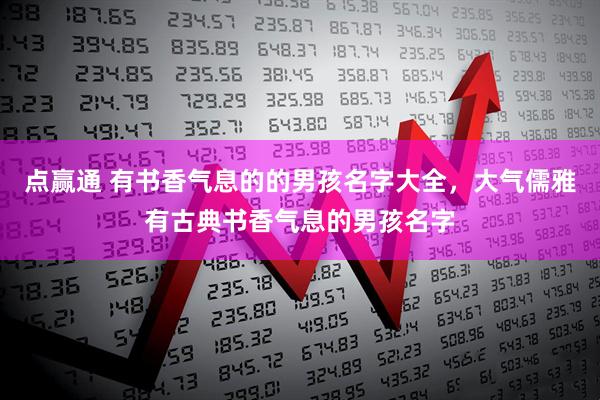 点赢通 有书香气息的的男孩名字大全，大气儒雅有古典书香气息的男孩名字